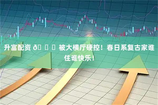 升富配资 📍被大横厅硬控！春日系复古家谁住谁快乐！