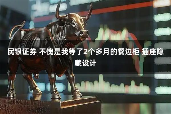 民银证券 不愧是我等了2个多月的餐边柜 插座隐藏设计