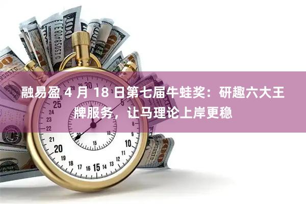 融易盈 4 月 18 日第七届牛蛙奖：研趣六大王牌服务，让马理论上岸更稳