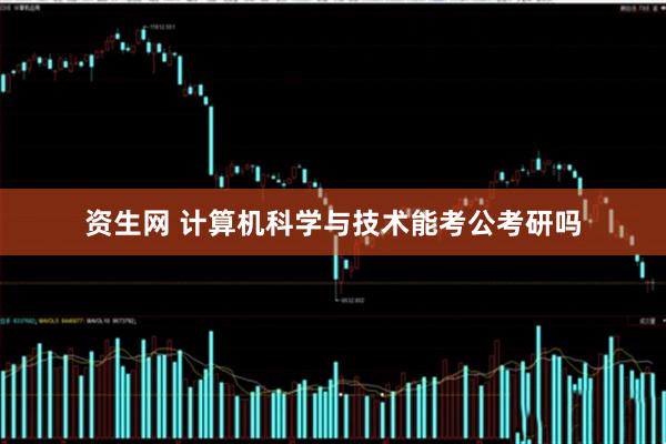 资生网 计算机科学与技术能考公考研吗