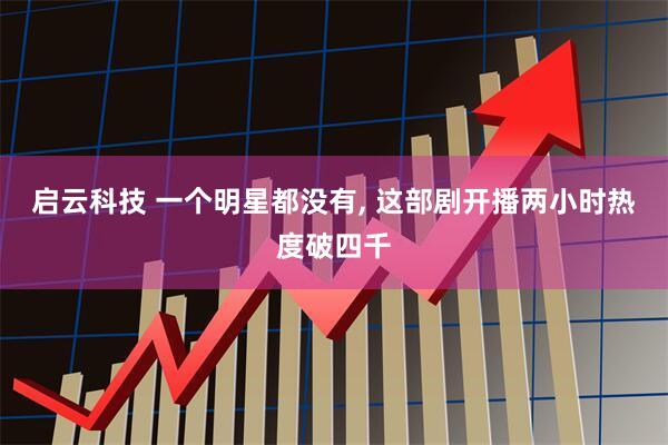启云科技 一个明星都没有, 这部剧开播两小时热度破四千