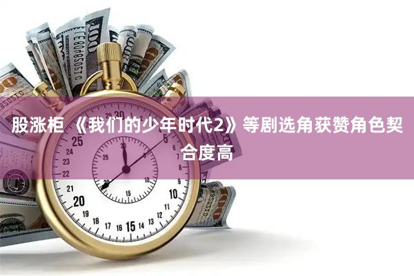 股涨柜 《我们的少年时代2》等剧选角获赞角色契合度高