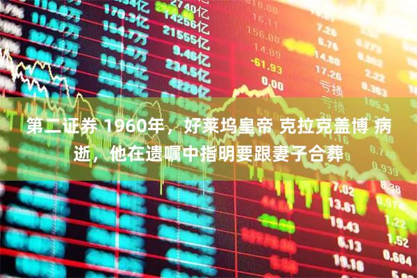 第二证券 1960年，好莱坞皇帝 克拉克盖博 病逝，他在遗嘱中指明要跟妻子合葬
