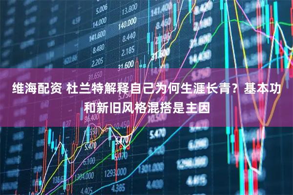 维海配资 杜兰特解释自己为何生涯长青？基本功和新旧风格混搭是主因