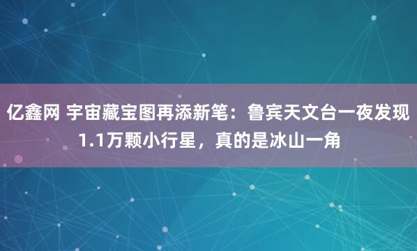 亿鑫网 宇宙藏宝图再添新笔：鲁宾天文台一夜发现1.1万颗小行星，真的是冰山一角
