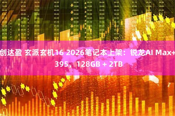 创达盈 玄派玄机16 2026笔记本上架：锐龙AI Max+ 395，128GB + 2TB