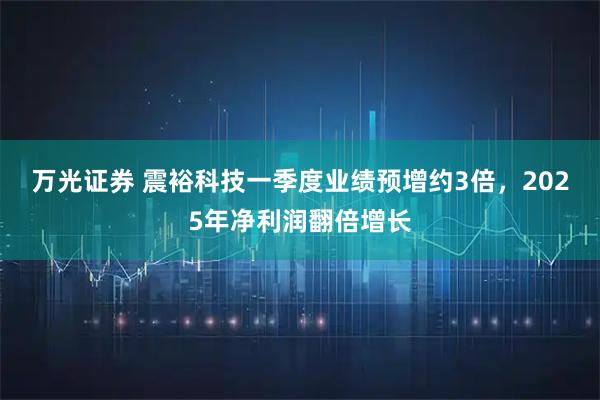 万光证券 震裕科技一季度业绩预增约3倍，2025年净利润翻倍增长