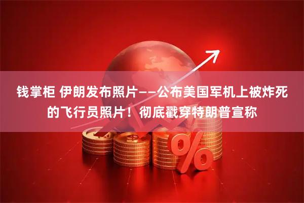 钱掌柜 伊朗发布照片——公布美国军机上被炸死的飞行员照片！彻底戳穿特朗普宣称