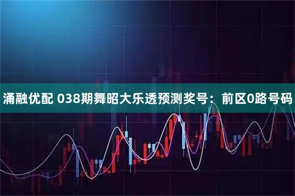 涌融优配 038期舞昭大乐透预测奖号：前区0路号码