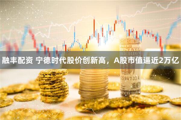 融丰配资 宁德时代股价创新高，A股市值逼近2万亿