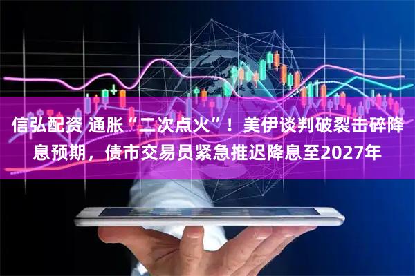 信弘配资 通胀“二次点火”！美伊谈判破裂击碎降息预期，债市交易员紧急推迟降息至2027年